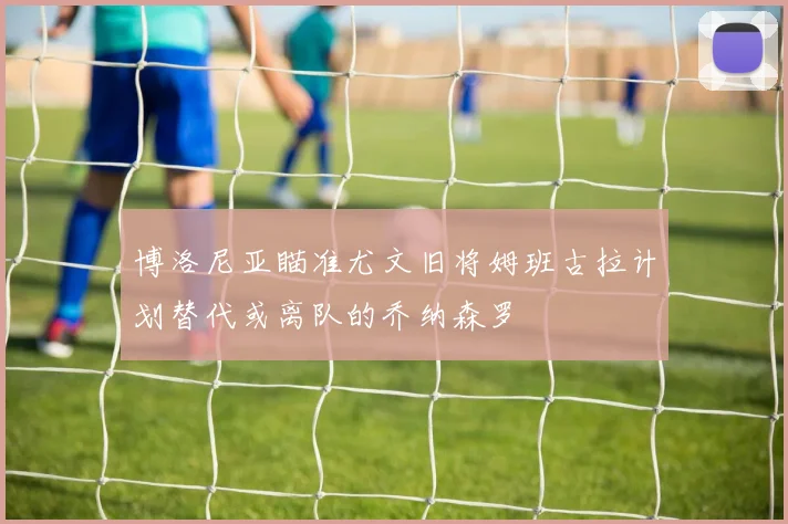 博洛尼亚瞄准尤文旧将姆班古拉计划替代或离队的乔纳森罗