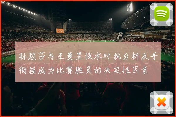 孙颖莎与王曼昱技术对抗分析反手衔接成为比赛胜负的决定性因素