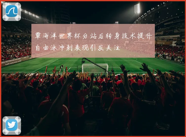 覃海洋世界杯分站后转身技术提升自由泳冲刺表现引发关注