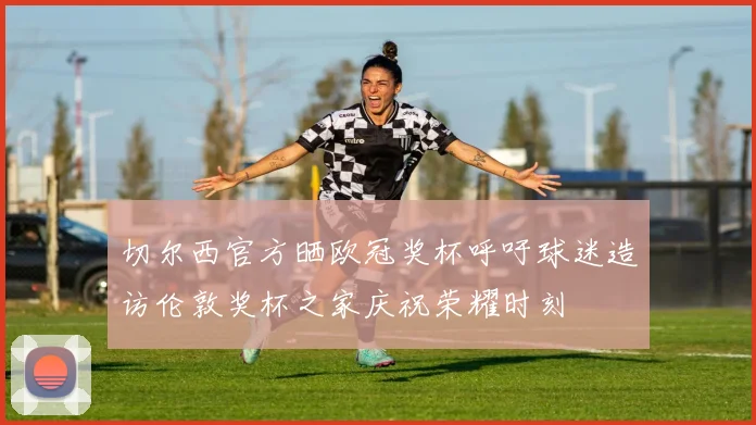 切尔西官方晒欧冠奖杯呼吁球迷造访伦敦奖杯之家庆祝荣耀时刻