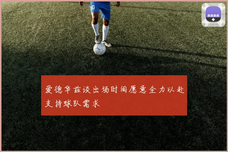 爱德华兹谈出场时间愿意全力以赴支持球队需求