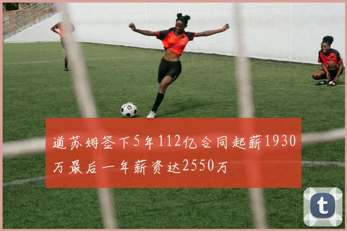 道苏姆签下5年112亿合同起薪1930万最后一年薪资达2550万