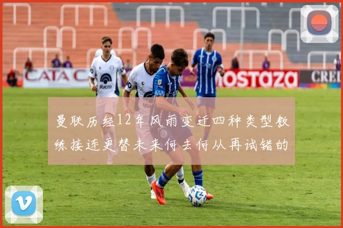 曼联历经12年风雨变迁四种类型教练接连更替未来何去何从再试错的空间有多少