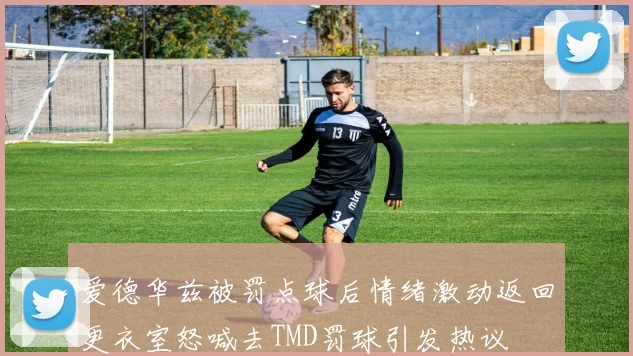 爱德华兹被罚点球后情绪激动返回更衣室怒喊去TMD罚球引发热议