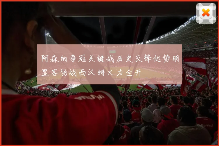阿森纳争冠关键战历史交锋优势明显客场战西汉姆火力全开