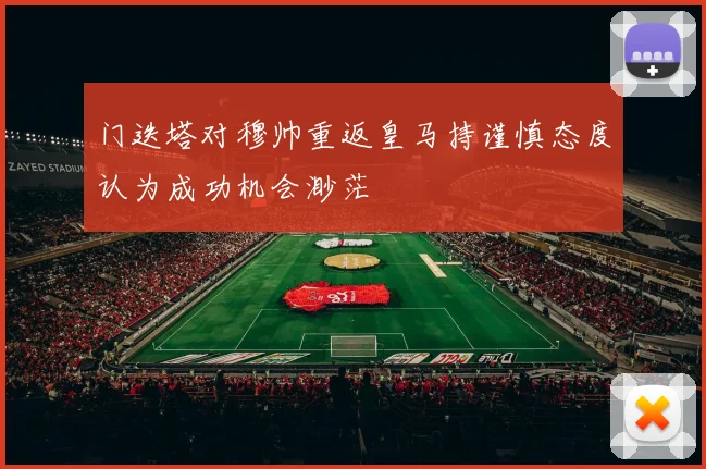 门迭塔对穆帅重返皇马持谨慎态度认为成功机会渺茫