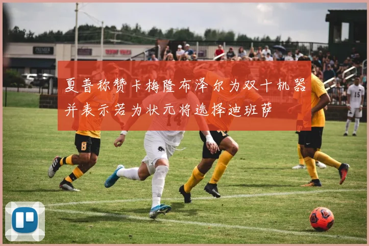 夏普称赞卡梅隆布泽尔为双十机器并表示若为状元将选择迪班萨