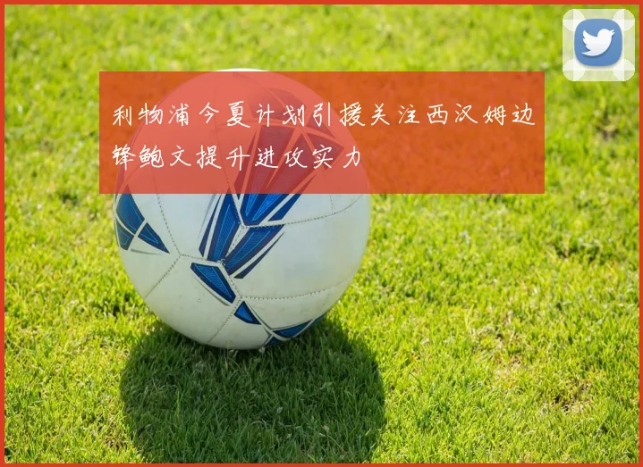 利物浦今夏计划引援关注西汉姆边锋鲍文提升进攻实力