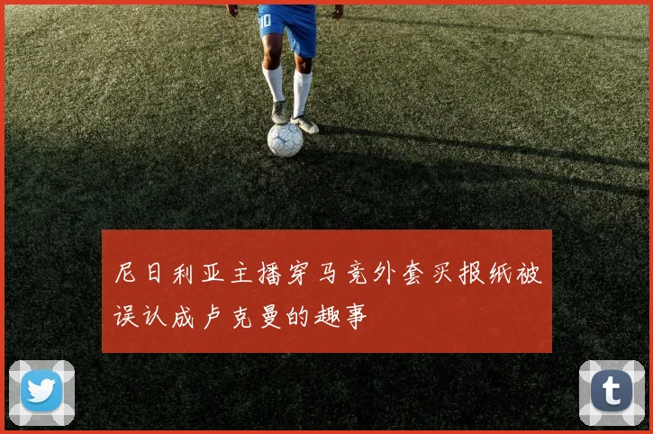 尼日利亚主播穿马竞外套买报纸被误认成卢克曼的趣事