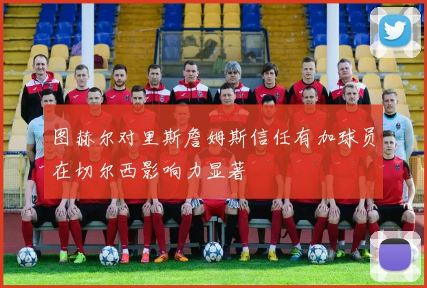 图赫尔对里斯詹姆斯信任有加球员在切尔西影响力显著