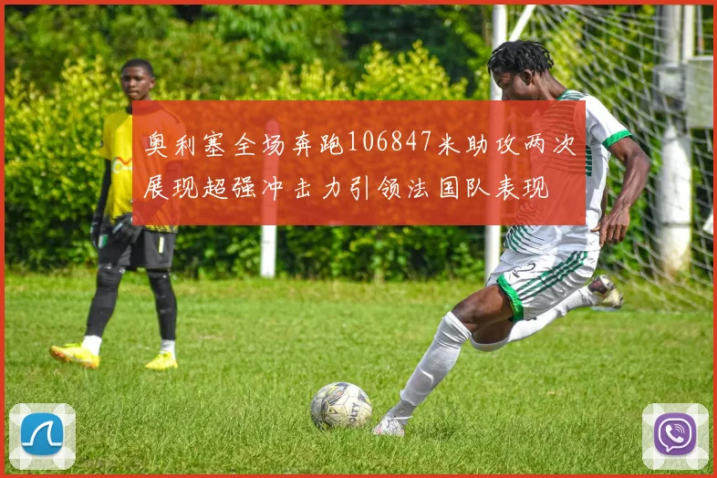奥利塞全场奔跑106847米助攻两次展现超强冲击力引领法国队表现