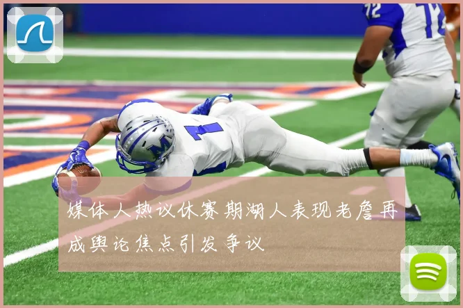 媒体人热议休赛期湖人表现老詹再成舆论焦点引发争议