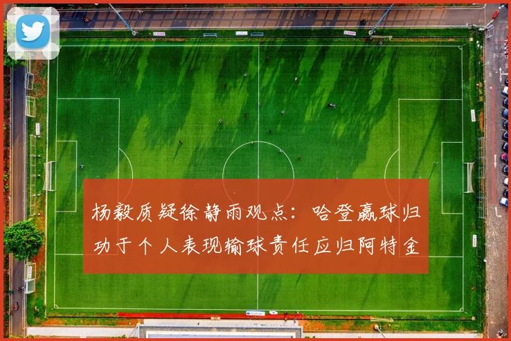 杨毅质疑徐静雨观点：哈登赢球归功于个人表现输球责任应归阿特金森教练
