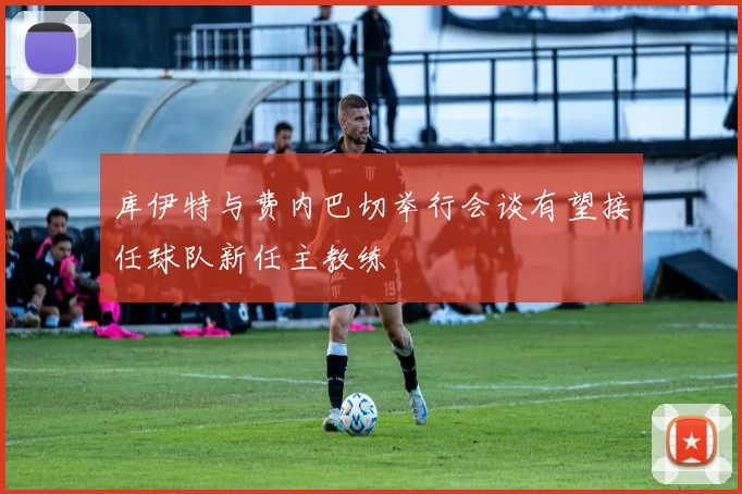 库伊特与费内巴切举行会谈有望接任球队新任主教练