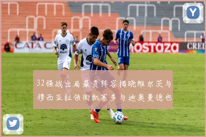 32强战出局最贵阵容揭晓维尔茨与穆西亚拉领衔凯塞多与迪奥曼德也在其中