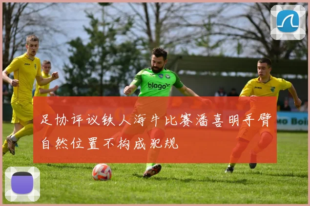 足协评议铁人海牛比赛潘喜明手臂自然位置不构成犯规