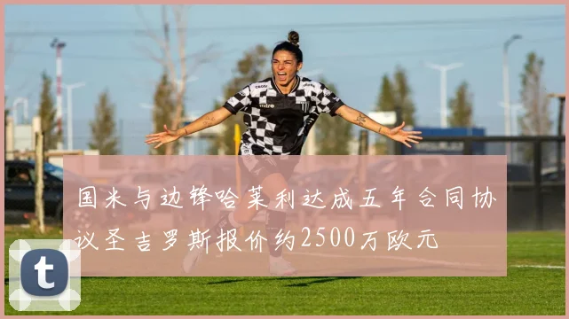 国米与边锋哈莱利达成五年合同协议圣吉罗斯报价约2500万欧元
